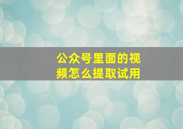 公众号里面的视频怎么提取试用