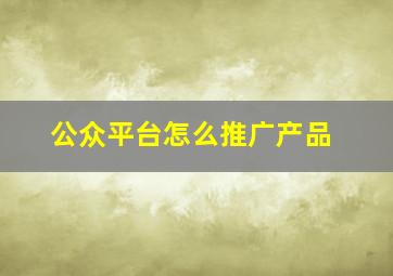 公众平台怎么推广产品