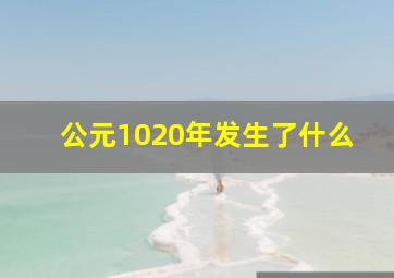 公元1020年发生了什么