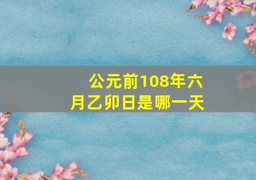 公元前108年六月乙卯日是哪一天