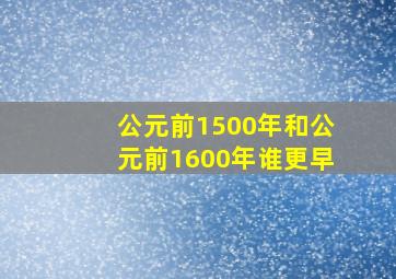 公元前1500年和公元前1600年谁更早