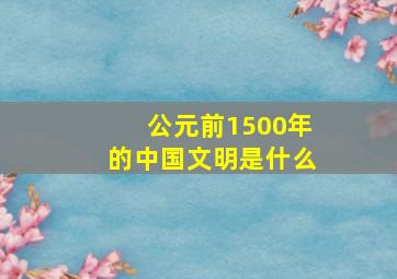 公元前1500年的中国文明是什么