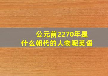 公元前2270年是什么朝代的人物呢英语