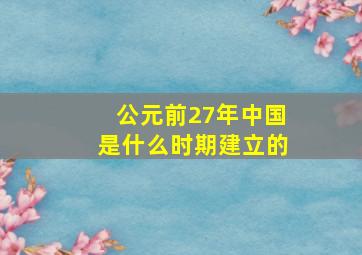 公元前27年中国是什么时期建立的