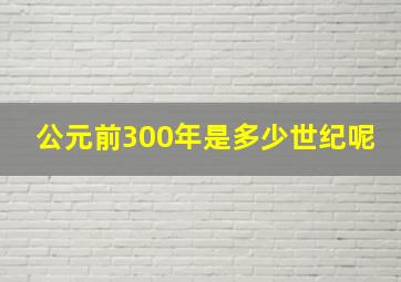 公元前300年是多少世纪呢