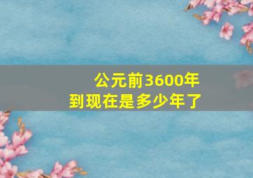 公元前3600年到现在是多少年了