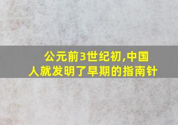 公元前3世纪初,中国人就发明了早期的指南针