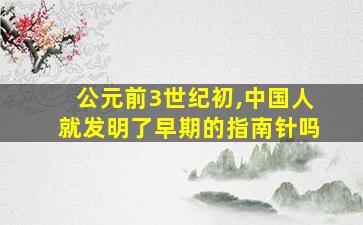 公元前3世纪初,中国人就发明了早期的指南针吗