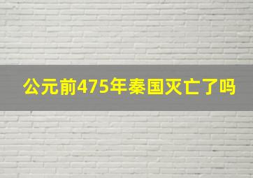 公元前475年秦国灭亡了吗