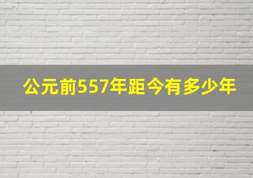 公元前557年距今有多少年