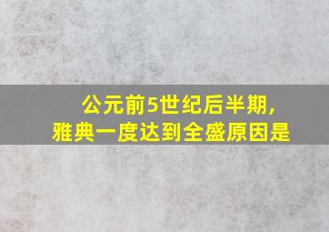 公元前5世纪后半期,雅典一度达到全盛原因是