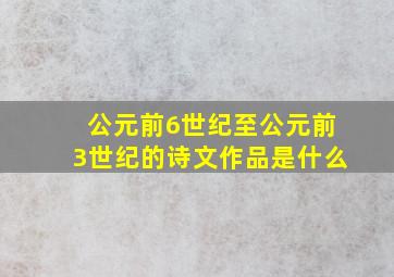 公元前6世纪至公元前3世纪的诗文作品是什么