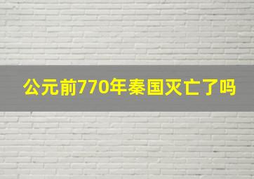 公元前770年秦国灭亡了吗