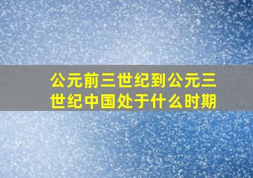 公元前三世纪到公元三世纪中国处于什么时期