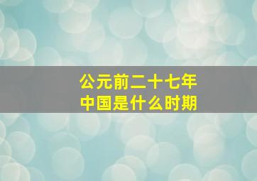 公元前二十七年中国是什么时期