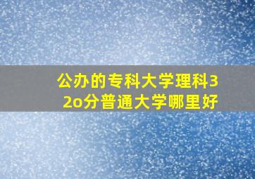 公办的专科大学理科32o分普通大学哪里好