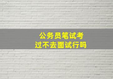 公务员笔试考过不去面试行吗