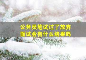 公务员笔试过了放弃面试会有什么结果吗