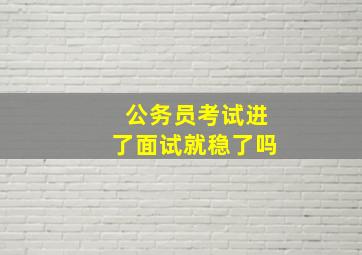 公务员考试进了面试就稳了吗