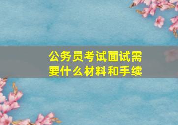 公务员考试面试需要什么材料和手续