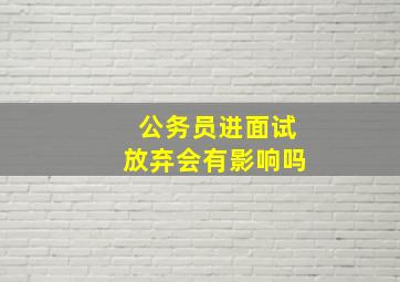 公务员进面试放弃会有影响吗