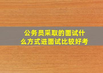 公务员采取的面试什么方式进面试比较好考