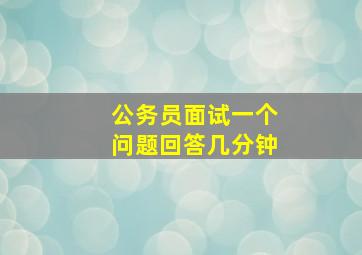 公务员面试一个问题回答几分钟