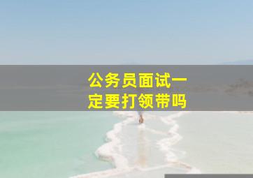 公务员面试一定要打领带吗