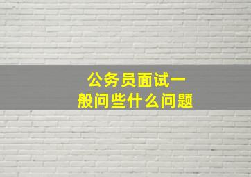 公务员面试一般问些什么问题