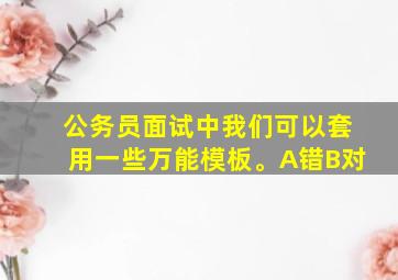 公务员面试中我们可以套用一些万能模板。A错B对