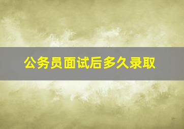 公务员面试后多久录取