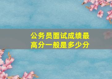 公务员面试成绩最高分一般是多少分