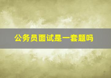 公务员面试是一套题吗