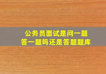 公务员面试是问一题答一题吗还是答题题库