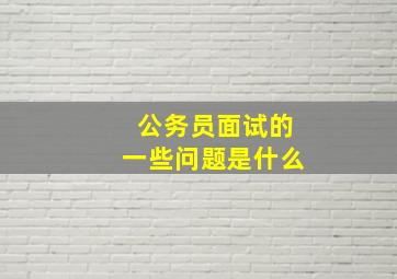 公务员面试的一些问题是什么