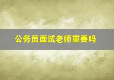 公务员面试老师重要吗