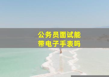 公务员面试能带电子手表吗