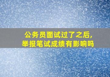 公务员面试过了之后,举报笔试成绩有影响吗