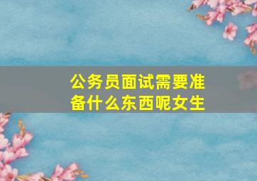 公务员面试需要准备什么东西呢女生