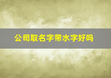 公司取名字带水字好吗