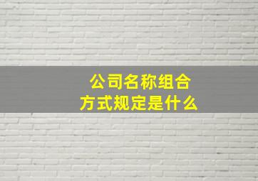 公司名称组合方式规定是什么