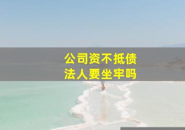 公司资不抵债法人要坐牢吗