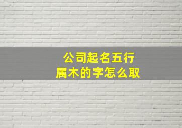 公司起名五行属木的字怎么取