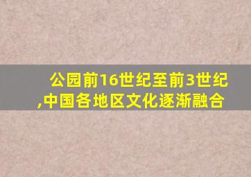 公园前16世纪至前3世纪,中国各地区文化逐渐融合