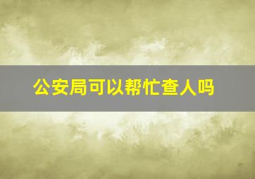 公安局可以帮忙查人吗