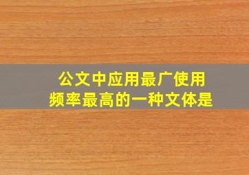 公文中应用最广使用频率最高的一种文体是