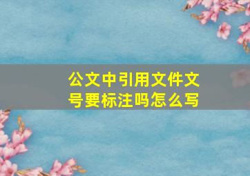 公文中引用文件文号要标注吗怎么写