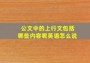 公文中的上行文包括哪些内容呢英语怎么说