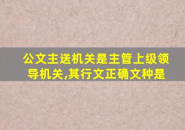 公文主送机关是主管上级领导机关,其行文正确文种是