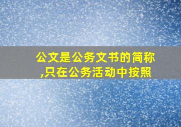 公文是公务文书的简称,只在公务活动中按照